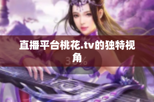 直播平台桃花.tv的独特视角