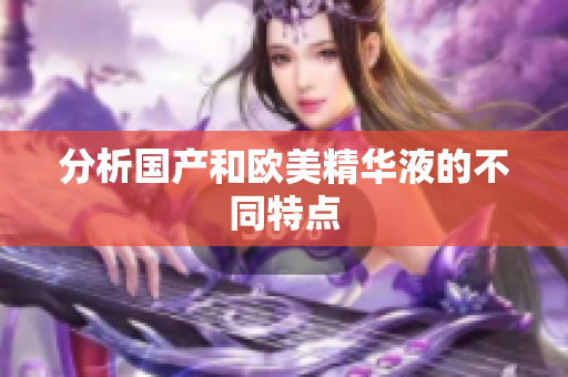 分析国产和欧美精华液的不同特点