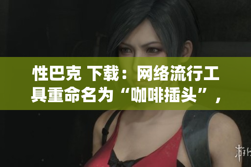 性巴克 下载：网络流行工具重命名为“咖啡插头”，你get到了吗？