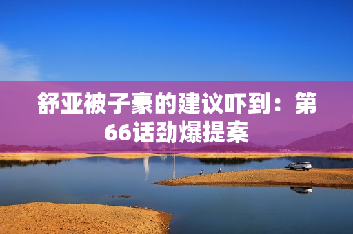 舒亚被子豪的建议吓到：第66话劲爆提案