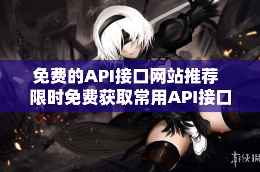 免费的API接口网站推荐  限时免费获取常用API接口