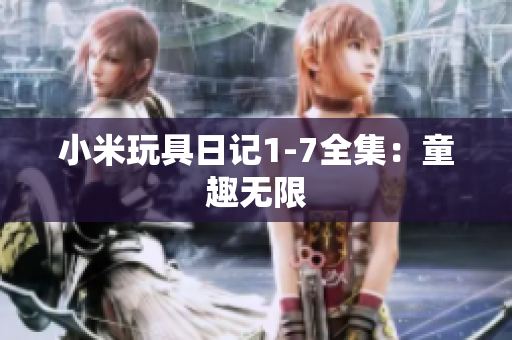 小米玩具日记1-7全集：童趣无限