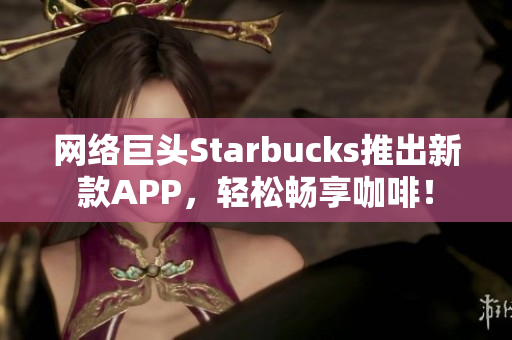 网络巨头Starbucks推出新款APP，轻松畅享咖啡！