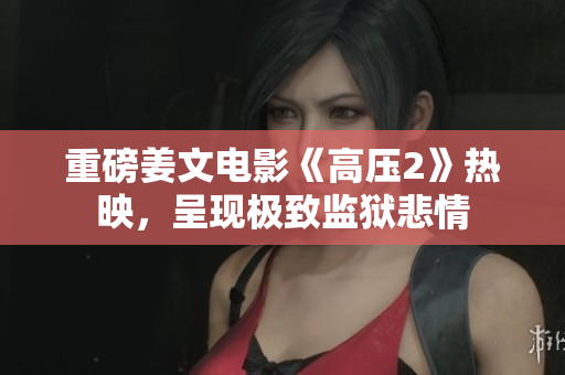 重磅姜文电影《高压2》热映，呈现极致监狱悲情