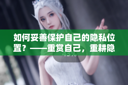 如何妥善保护自己的隐私位置？——重赏自己，重耕隐私领域！