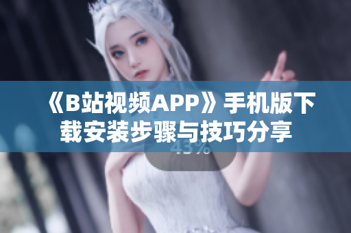 《B站视频APP》手机版下载安装步骤与技巧分享
