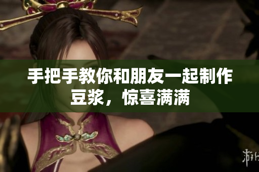 手把手教你和朋友一起制作豆浆，惊喜满满