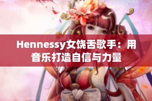 Hennessy女饶舌歌手：用音乐打造自信与力量