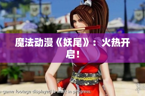 魔法动漫《妖尾》：火热开启！