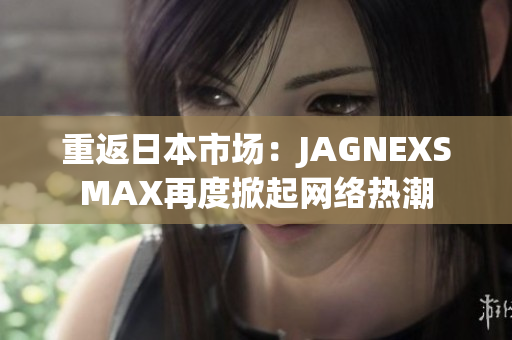 重返日本市场：JAGNEXSMAX再度掀起网络热潮