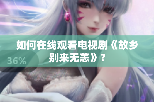 如何在线观看电视剧《故乡别来无恙》？