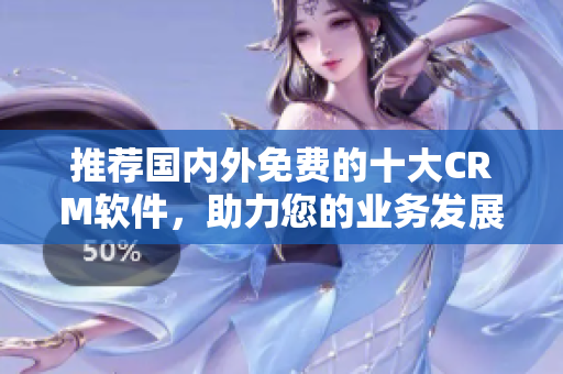 推荐国内外免费的十大CRM软件，助力您的业务发展