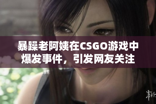 暴躁老阿姨在CSGO游戏中爆发事件，引发网友关注