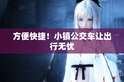 方便快捷！小镇公交车让出行无忧