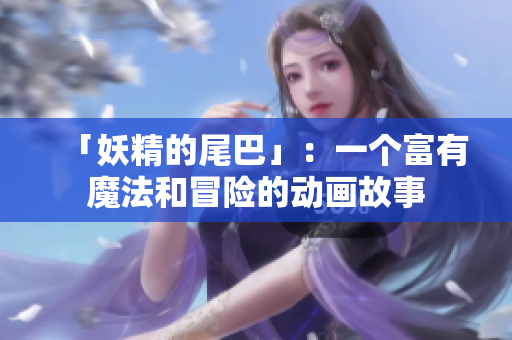 「妖精的尾巴」：一个富有魔法和冒险的动画故事