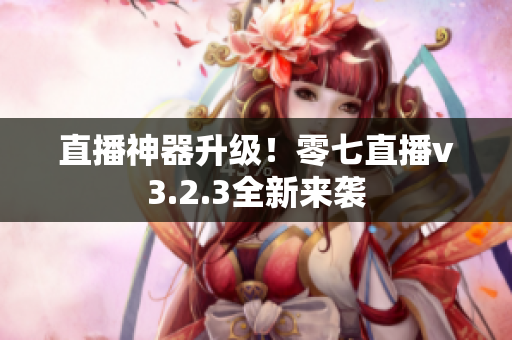 直播神器升级！零七直播v3.2.3全新来袭