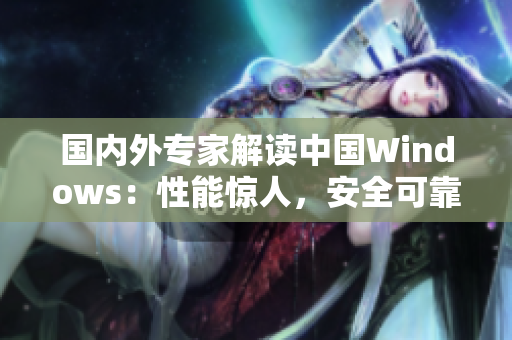 国内外专家解读中国Windows：性能惊人，安全可靠！