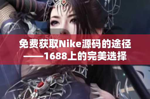 免费获取Nike源码的途径——1688上的完美选择