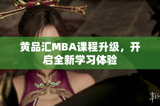 黄品汇MBA课程升级，开启全新学习体验