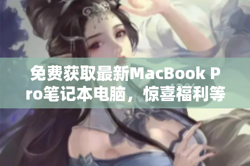 免费获取最新MacBook Pro笔记本电脑，惊喜福利等你领取！