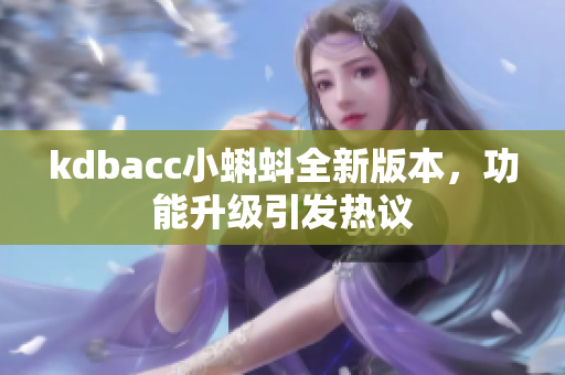 kdbacc小蝌蚪全新版本，功能升级引发热议