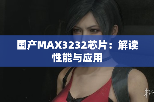 国产MAX3232芯片：解读性能与应用