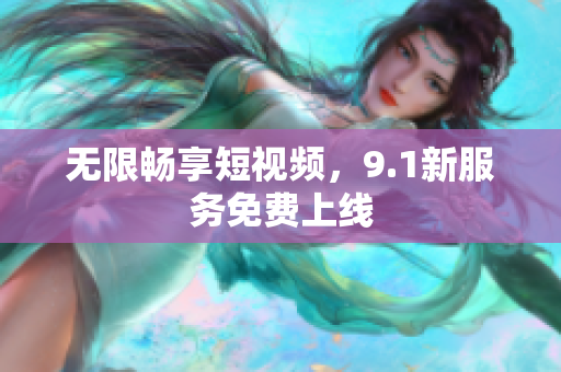 无限畅享短视频，9.1新服务免费上线