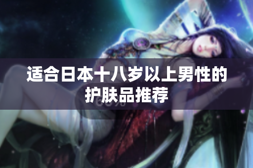 适合日本十八岁以上男性的护肤品推荐