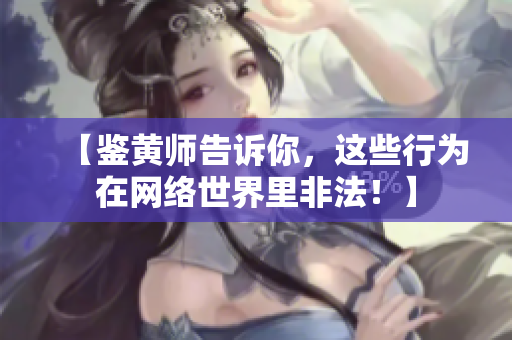 【鉴黄师告诉你，这些行为在网络世界里非法！】