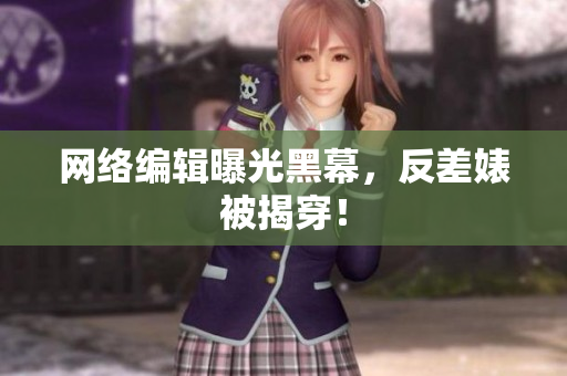 网络编辑曝光黑幕，反差婊被揭穿！