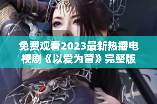 免费观看2023最新热播电视剧《以爱为营》完整版