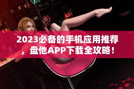2023必备的手机应用推荐，盘他APP下载全攻略！
