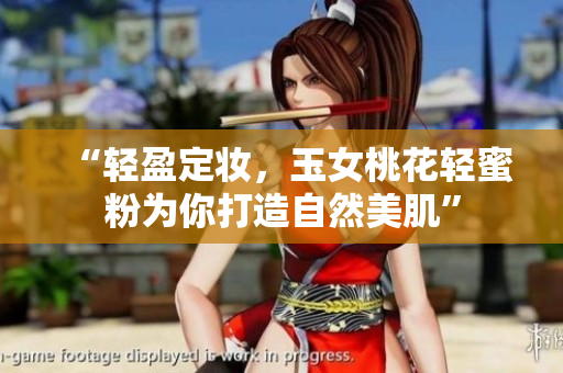 “轻盈定妆，玉女桃花轻蜜粉为你打造自然美肌”