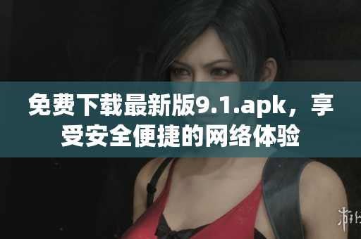 免费下载最新版9.1.apk，享受安全便捷的网络体验