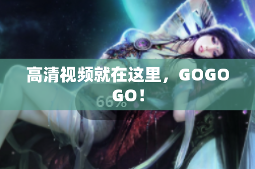 高清视频就在这里，GOGOGO！