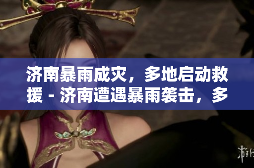 济南暴雨成灾，多地启动救援 - 济南遭遇暴雨袭击，多地紧急救援
