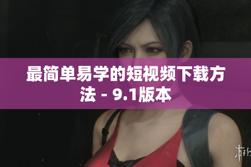 最简单易学的短视频下载方法 - 9.1版本