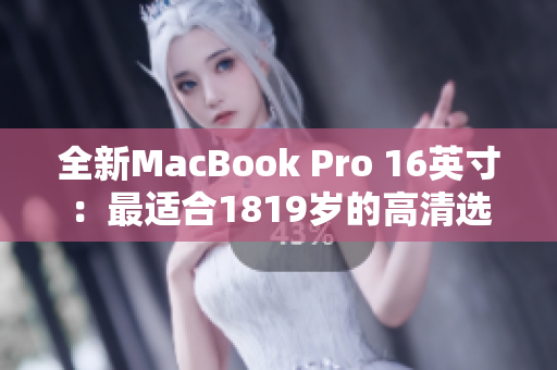 全新MacBook Pro 16英寸：最适合1819岁的高清选择