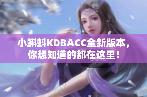 小蝌蚪KDBACC全新版本，你想知道的都在这里！