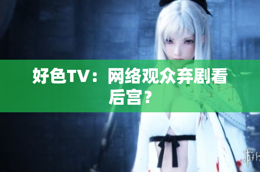 好色TV：网络观众弃剧看后宫？