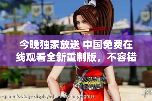 今晚独家放送 中国免费在线观看全新重制版，不容错过！