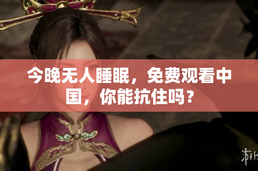 今晚无人睡眠，免费观看中国，你能抗住吗？
