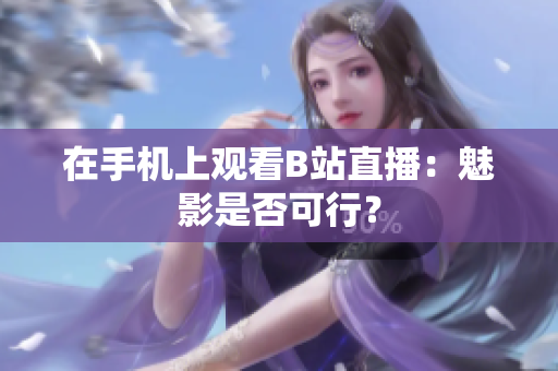 在手机上观看B站直播：魅影是否可行？