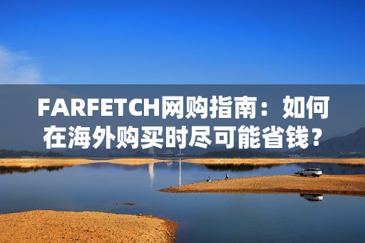 FARFETCH网购指南：如何在海外购买时尽可能省钱？