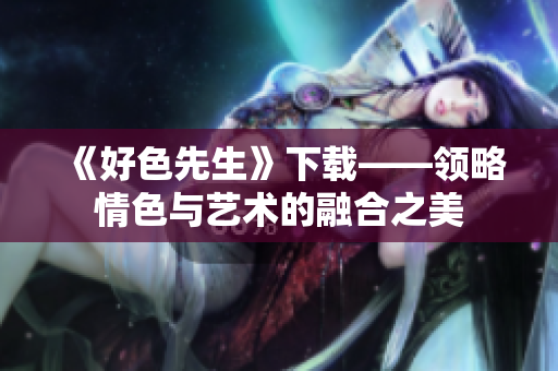 《好色先生》下载——领略情色与艺术的融合之美