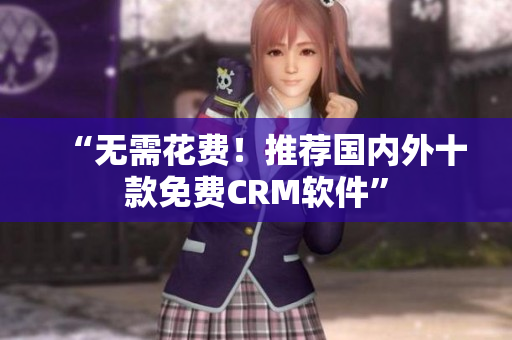 “无需花费！推荐国内外十款免费CRM软件”