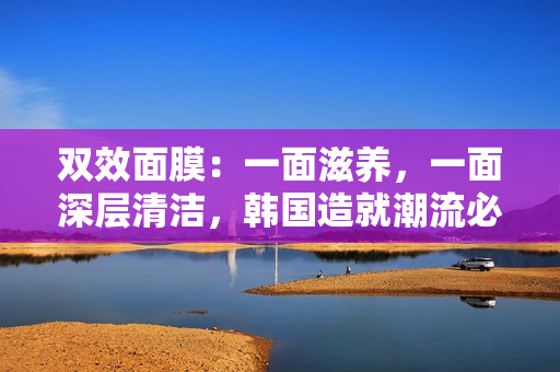 双效面膜：一面滋养，一面深层清洁，韩国造就潮流必备