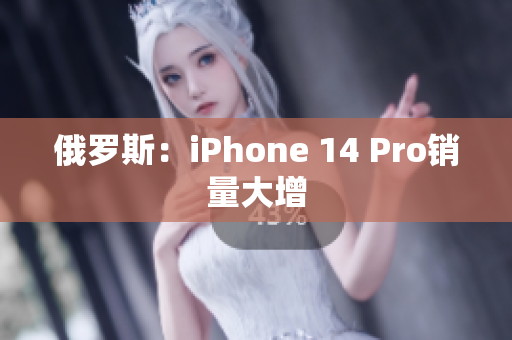 俄罗斯：iPhone 14 Pro销量大增