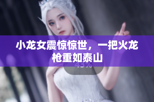 小龙女震惊惊世，一把火龙枪重如泰山