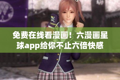 免费在线看漫画！六漫画星球app给你不止六倍快感